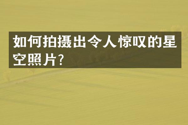 如何拍摄出令人惊叹的星空照片？