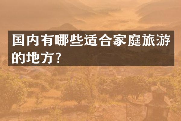 国内有哪些适合家庭旅游的地方？