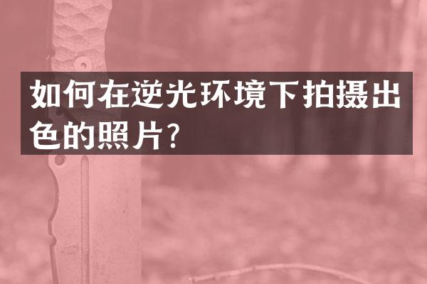 如何在逆光环境下拍摄出色的照片？