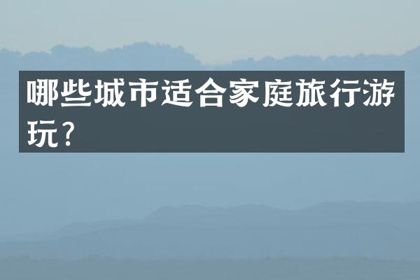哪些城市适合家庭旅行游玩？