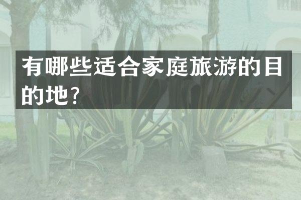 有哪些适合家庭旅游的目的地？