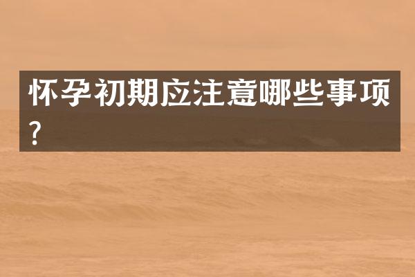 怀孕初期应注意哪些事项？