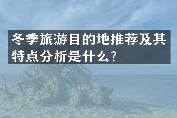 冬季旅游目的地推荐及其特点分析是什么？