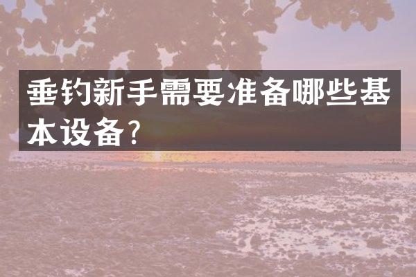 垂钓新手需要准备哪些基本设备？