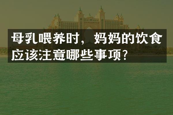 母乳喂养时，妈妈的饮食应该注意哪些事项？
