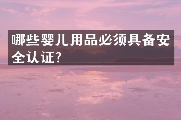 哪些婴儿用品必须具备安全认证？