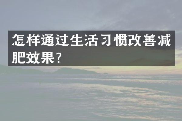 怎样通过生活习惯改善减肥效果？