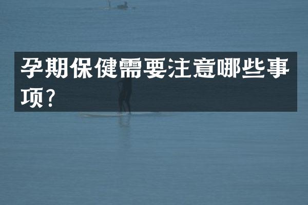 孕期保健需要注意哪些事项？