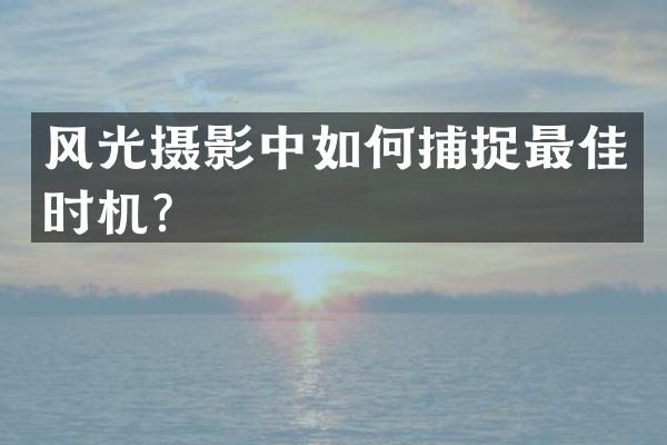 风光摄影中如何捕捉最佳时机？