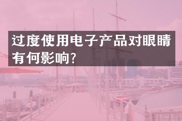 过度使用电子产品对眼睛有何影响？