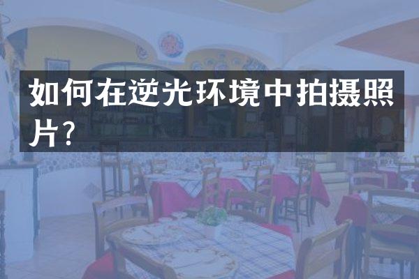 如何在逆光环境中拍摄照片？