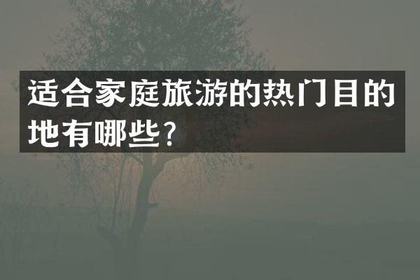 适合家庭旅游的热门目的地有哪些？