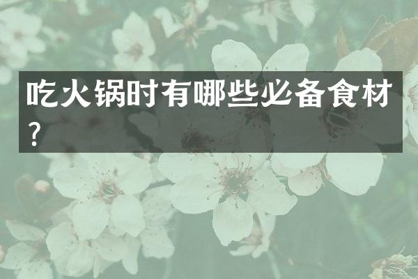 吃火锅时有哪些必备食材？