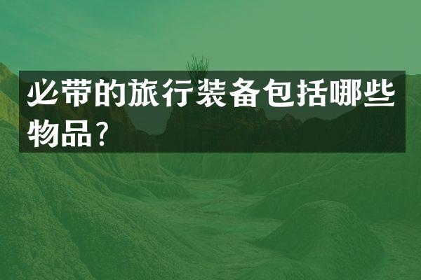 必带的旅行装备包括哪些物品？