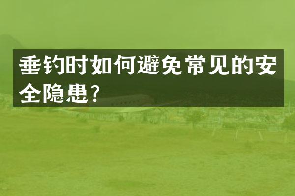 垂钓时如何避免常见的安全隐患？