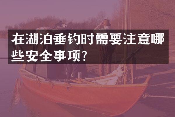 在湖泊垂钓时需要注意哪些安全事项？