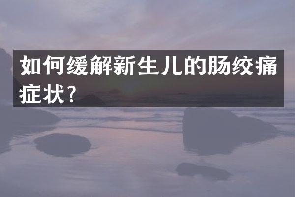 如何缓解新生儿的肠绞痛症状？