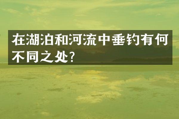 在湖泊和河流中垂钓有何不同之处？