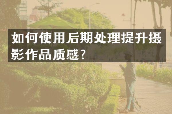 如何使用后期处理提升摄影作品质感？