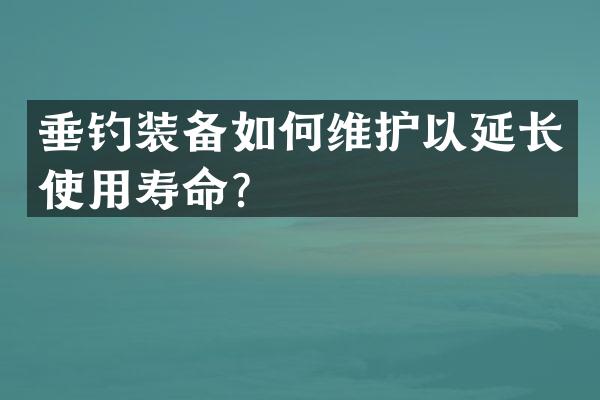 垂钓装备如何维护以延长使用寿命？