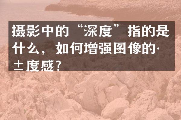 摄影中的“深度”指的是什么，如何增强图像的深度感？