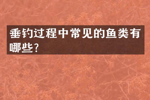 垂钓过程中常见的鱼类有哪些？