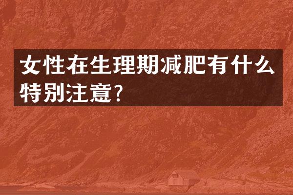 女性在生理期减肥有什么特别注意？