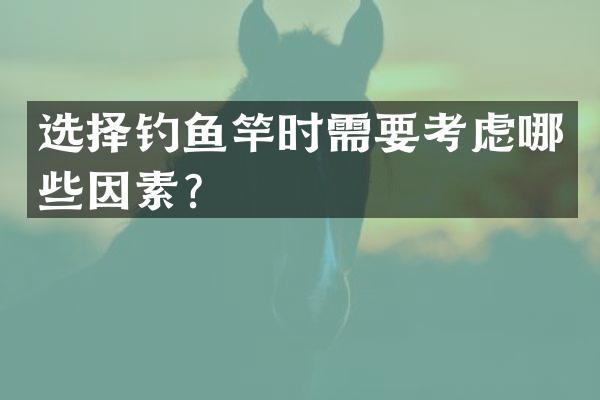 选择钓鱼竿时需要考虑哪些因素？