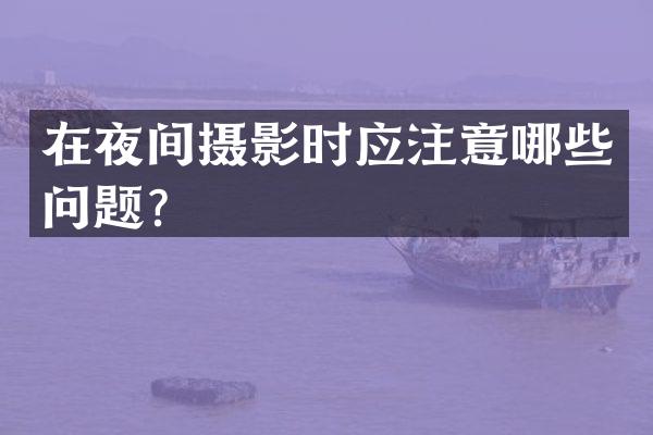 在夜间摄影时应注意哪些问题？