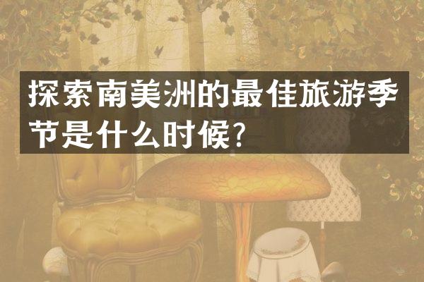 探索南美洲的最佳旅游季节是什么时候？