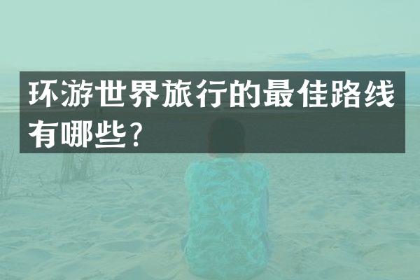环游世界旅行的最佳路线有哪些？