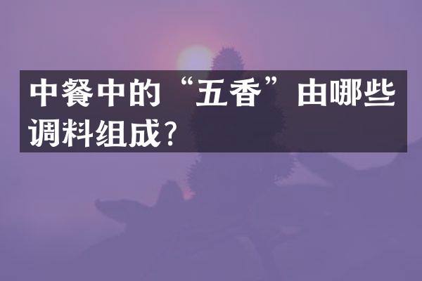 中餐中的“五香”由哪些调料组成？