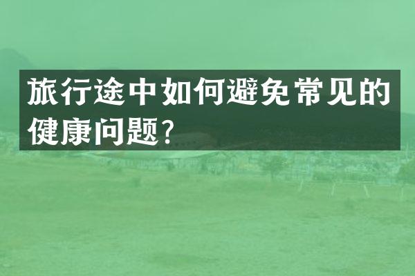 旅行途中如何避免常见的健康问题？