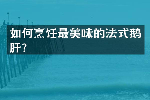 如何烹饪最美味的法式鹅肝？