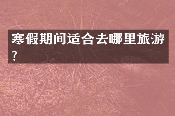 寒假期间适合去哪里旅游？