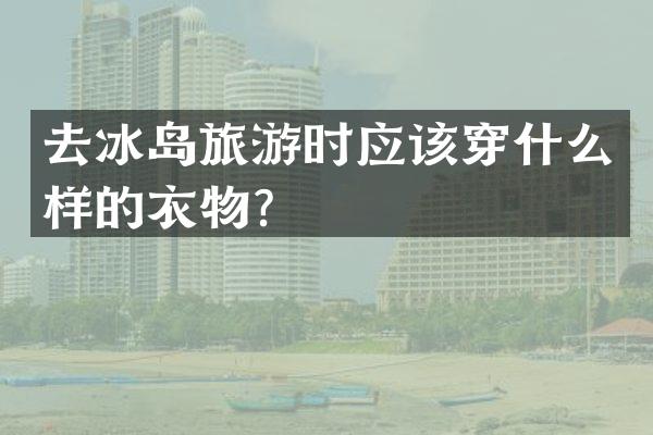 去冰岛旅游时应该穿什么样的衣物？