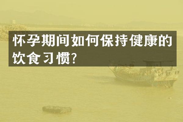 怀孕期间如何保持健康的饮食习惯？