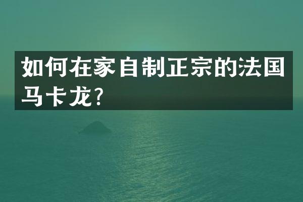 如何在家自制正宗的法国马卡龙？