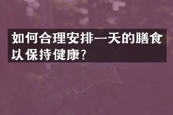 如何合理安排一天的膳食以保持健康？