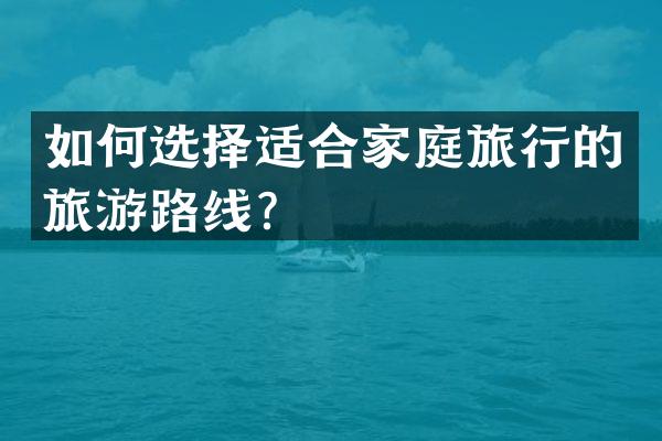 如何选择适合家庭旅行的旅游路线？