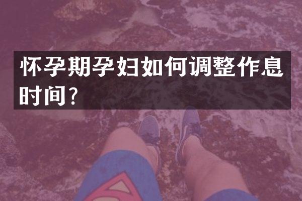 怀孕期孕妇如何调整作息时间？