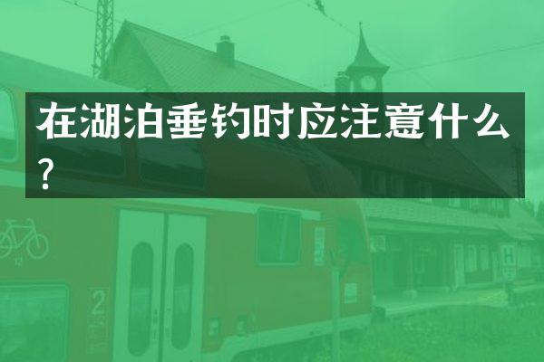 在湖泊垂钓时应注意什么？