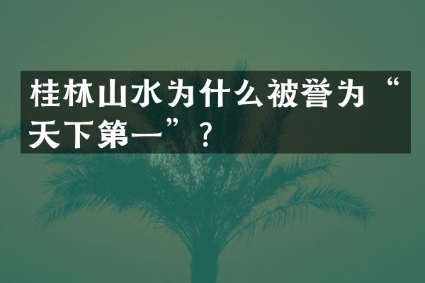 桂林山水为什么被誉为“天下第一”？