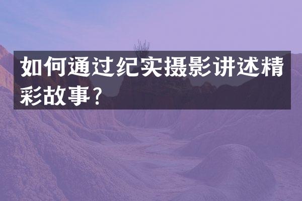 如何通过纪实摄影讲述精彩故事？
