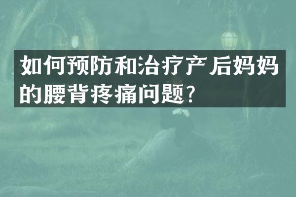 如何预防和治疗产后妈妈的腰背疼痛问题？