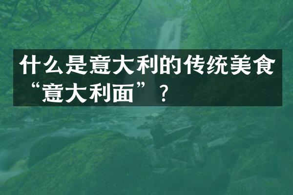 什么是意大利的传统美食“意大利面”？