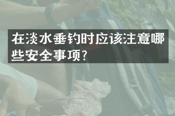 在淡水垂钓时应该注意哪些安全事项？
