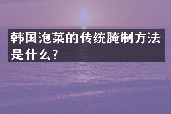 韩国泡菜的传统腌制方法是什么？