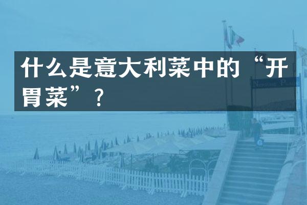 什么是意大利菜中的“开胃菜”？