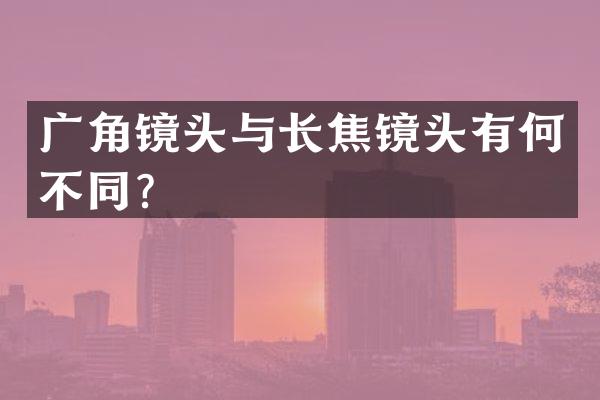 广角镜头与长焦镜头有何不同？